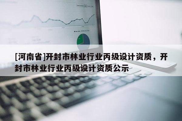 [河南省]開封市林業行業丙級設計資質，開封市林業行業丙級設計資質公示