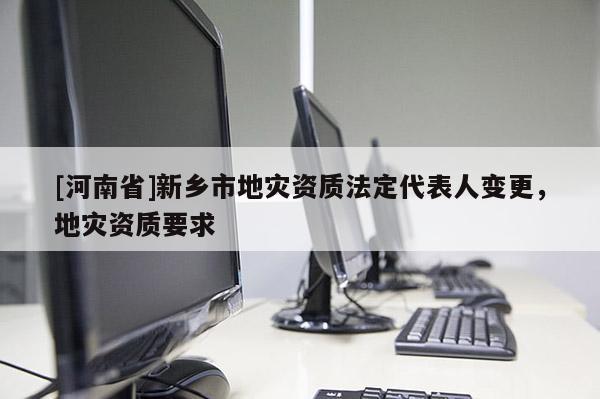 [河南省]新鄉(xiāng)市地災(zāi)資質(zhì)法定代表人變更，地災(zāi)資質(zhì)要求