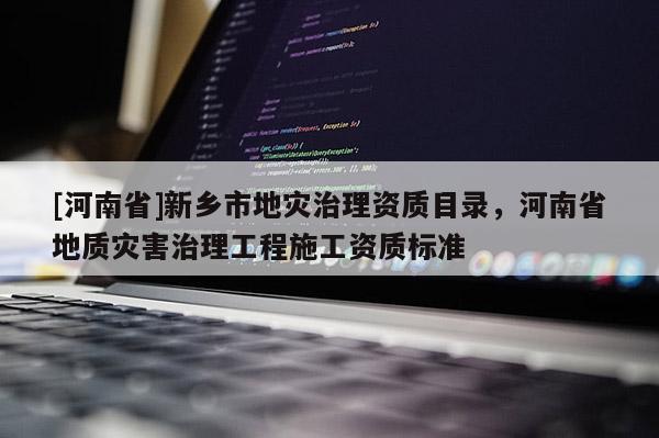[河南省]新鄉(xiāng)市地災(zāi)治理資質(zhì)目錄，河南省地質(zhì)災(zāi)害治理工程施工資質(zhì)標(biāo)準(zhǔn)
