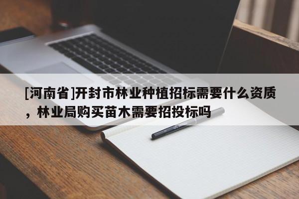 [河南省]開(kāi)封市林業(yè)種植招標(biāo)需要什么資質(zhì)，林業(yè)局購(gòu)買(mǎi)苗木需要招投標(biāo)嗎