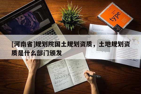 [河南省]規劃院國土規劃資質，土地規劃資質是什么部門頒發