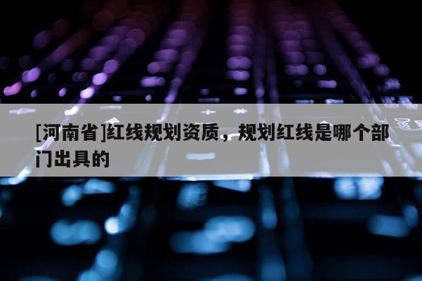 [河南省]紅線規劃資質，規劃紅線是哪個部門出具的