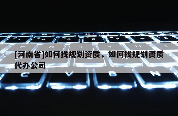 [河南省]如何找規劃資質，如何找規劃資質代辦公司