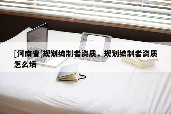 [河南省]規(guī)劃編制者資質，規(guī)劃編制者資質怎么填