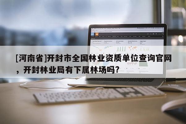 [河南省]開封市全國林業資質單位查詢官網，開封林業局有下屬林場嗎?